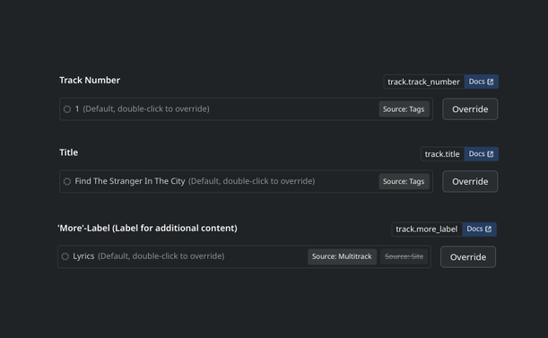 Three form fields: Track Number, Title, 'More'-Label.

Each form field, on the top right, has a documentation widget describing the key and providing a documentation link, e.g. "track.track_number, External Link to Docs"

Each form field also displays if it already has a default value, and small badges (e.g. "Source: Tags", "Source: Multitrack") that indicate where the default value comes from (or whether a default has already been superseded by another default, in which case the badge text is strike-through formatted).

In this example each form field has a default, so each also displays an "Override" button.