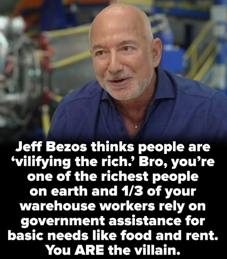 Jeff Bezos thinks people are
‘vilifying the rich.’ Bro, you're
one of the richest people
on earth and 1/3 of your
warehouse workers rely on
government assistance for
basic needs like food and rent.
You ARE the villain.